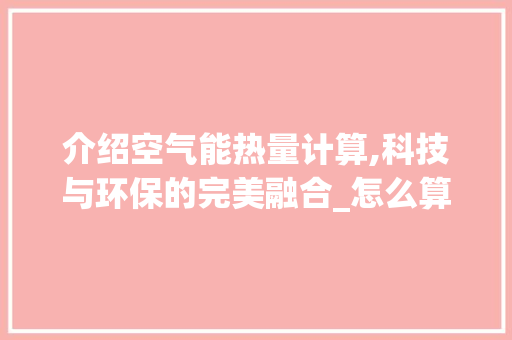 介绍空气能热量计算,科技与环保的完美融合_怎么算空气能热量 介绍空气能热量计算,科技与环保的完美融合_怎么算空气能热量 空调