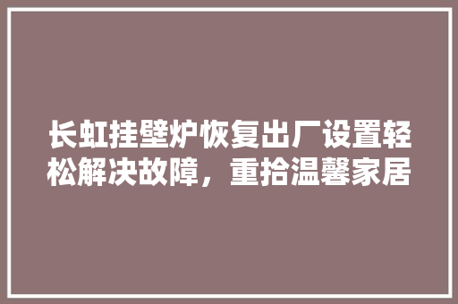长虹挂壁炉恢复出厂设置轻松解决故障，重拾温馨家居生活 贴膜