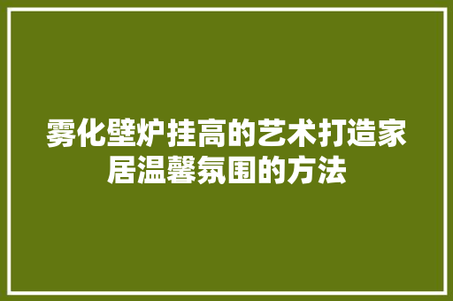 雾化壁炉挂高的艺术打造家居温馨氛围的方法 灯具安装