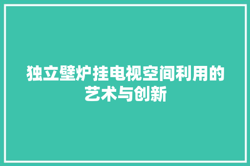 独立壁炉挂电视空间利用的艺术与创新 家电维护