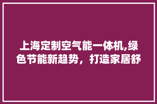 上海定制空气能一体机,绿色节能新趋势，打造家居舒适生活_上海定制空气能一体机商家 上海定制空气能一体机,绿色节能新趋势，打造家居舒适生活_上海定制空气能一体机商家 家电维护