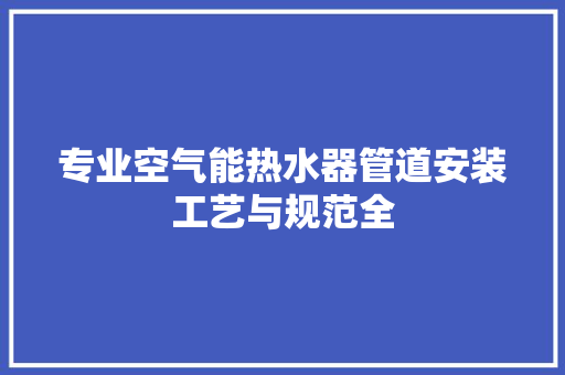 专业空气能热水器管道安装工艺与规范全 局部翻新