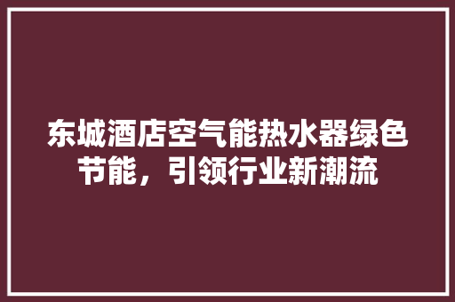 东城酒店空气能热水器绿色节能，引领行业新潮流 龙头管件