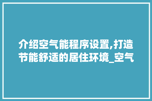 介绍空气能程序设置,打造节能舒适的居住环境_空气能程序怎么设置 介绍空气能程序设置,打造节能舒适的居住环境_空气能程序怎么设置 家居维修