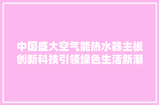中国盛大空气能热水器主板创新科技引领绿色生活新潮流 龙头管件