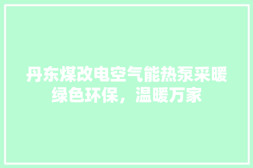 丹东煤改电空气能热泵采暖绿色环保，温暖万家 贴膜