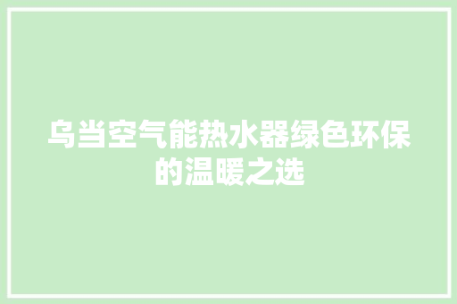 乌当空气能热水器绿色环保的温暖之选 清洁保养