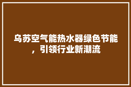 乌苏空气能热水器绿色节能，引领行业新潮流 龙头管件