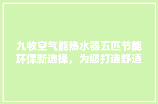 九牧空气能热水器五匹节能环保新选择，为您打造舒适沐浴体验 家电维护