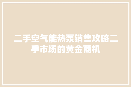 二手空气能热泵销售攻略二手市场的黄金商机 冰箱
