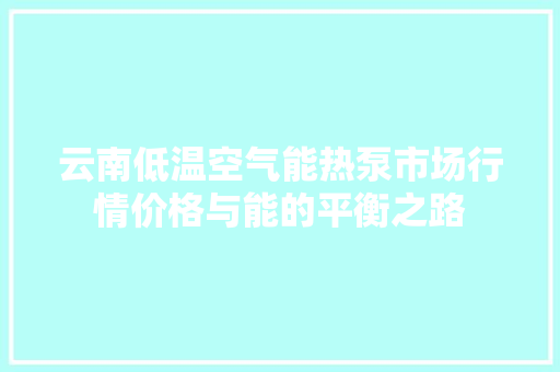 云南低温空气能热泵市场行情价格与能的平衡之路 龙头管件