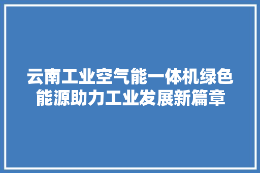 云南工业空气能一体机绿色能源助力工业发展新篇章 家居维修