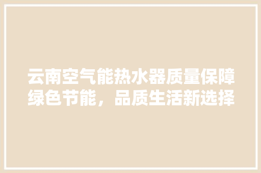 云南空气能热水器质量保障绿色节能，品质生活新选择 翻新改色