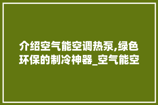 介绍空气能空调热泵,绿色环保的制冷神器_空气能空调热泵原理 介绍空气能空调热泵,绿色环保的制冷神器_空气能空调热泵原理 洁具维修