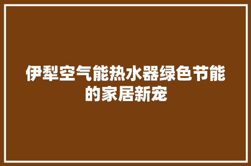 伊犁空气能热水器绿色节能的家居新宠 热水器