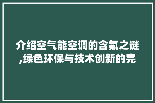 介绍空气能空调的含氟之谜,绿色环保与技术创新的完美结合_空气能空调含氟 介绍空气能空调的含氟之谜,绿色环保与技术创新的完美结合_空气能空调含氟 灯具安装