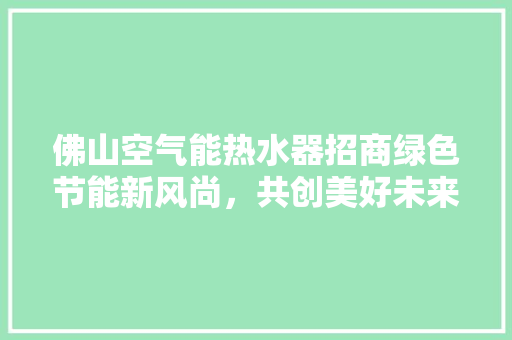 佛山空气能热水器招商绿色节能新风尚，共创美好未来 龙头管件