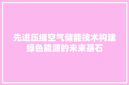 先进压缩空气储能技术构建绿色能源的未来基石 贴膜