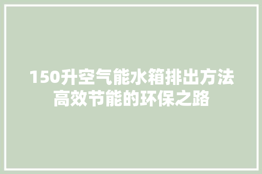 150升空气能水箱排出方法高效节能的环保之路 家电维护