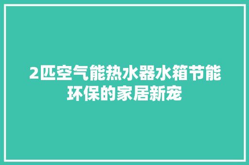 2匹空气能热水器水箱节能环保的家居新宠 家电维护