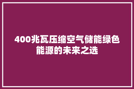 400兆瓦压缩空气储能绿色能源的未来之选 旧房改造