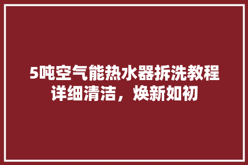 5吨空气能热水器拆洗教程详细清洁，焕新如初 家居维修