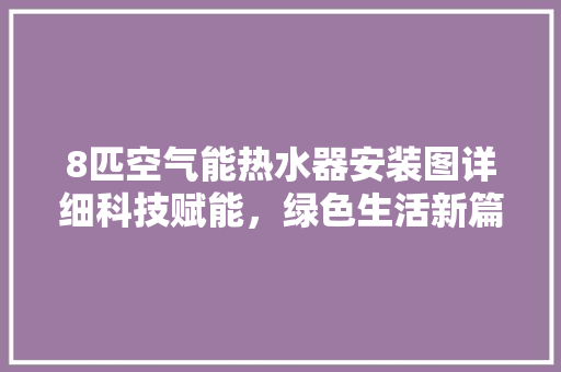 8匹空气能热水器安装图详细科技赋能，绿色生活新篇章 家居维修