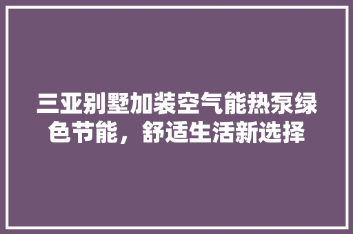 三亚别墅加装空气能热泵绿色节能，舒适生活新选择 清洁保养