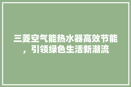 三菱空气能热水器高效节能，引领绿色生活新潮流 装修设计