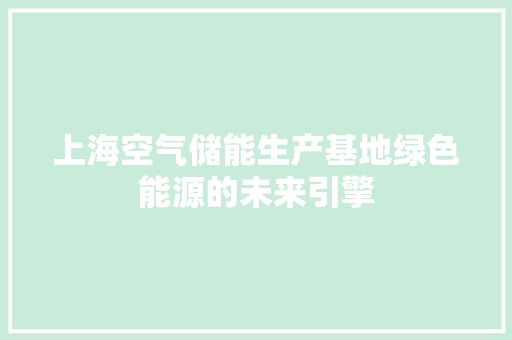 上海空气储能生产基地绿色能源的未来引擎 翻新改色