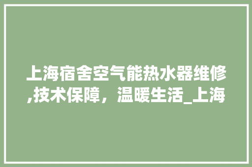上海宿舍空气能热水器维修,技术保障,温暖生活_上海宿舍空气能热水器维修 家具修理 上海宿舍空气能热水器维修,技术保障,温暖生活_上海宿舍空气能热水器维修 上海宿舍空气能热水器维修,技术保障,温暖生活_上海宿舍空气能热水器维修 家具修理