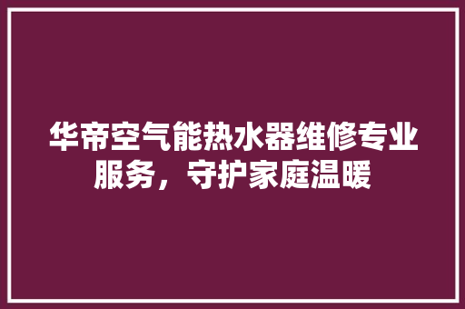华帝空气能热水器维修专业服务，守护家庭温暖 翻新改色