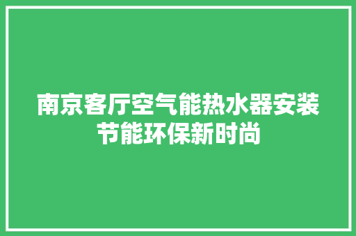 南京客厅空气能热水器安装节能环保新时尚 翻新改色