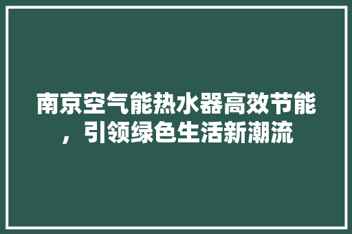 南京空气能热水器高效节能，引领绿色生活新潮流 家具修理