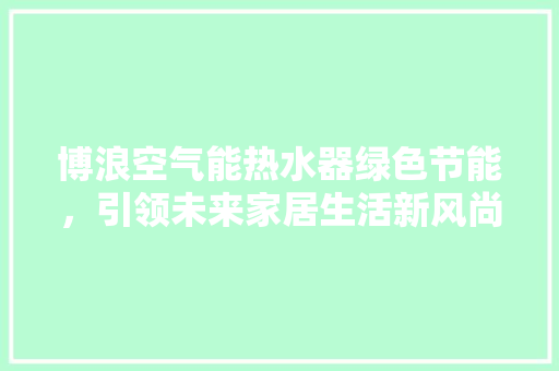 博浪空气能热水器绿色节能，引领未来家居生活新风尚 翻新改色