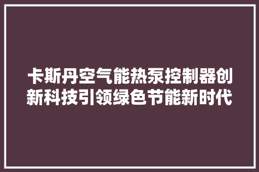 卡斯丹空气能热泵控制器创新科技引领绿色节能新时代 龙头管件
