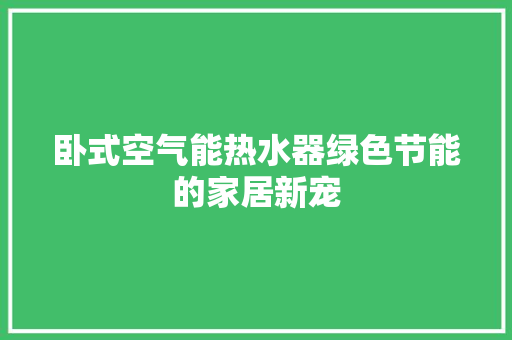 卧式空气能热水器绿色节能的家居新宠 清洁保养