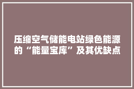 压缩空气储能电站绿色能源的“能量宝库”及其优缺点 贴膜