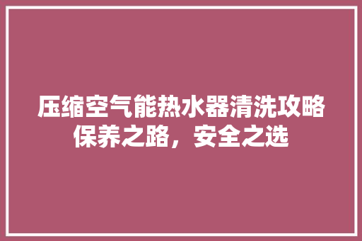 压缩空气能热水器清洗攻略保养之路，安全之选 冰箱