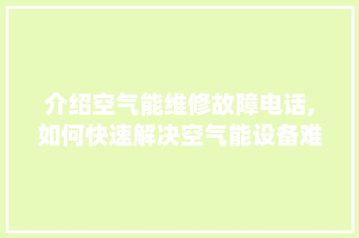 介绍空气能维修故障电话,如何快速解决空气能设备难题_空气能维修故障电话 介绍空气能维修故障电话,如何快速解决空气能设备难题_空气能维修故障电话 装修设计