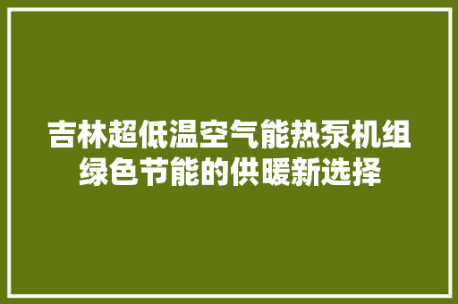 吉林超低温空气能热泵机组绿色节能的供暖新选择 洁具维修