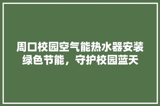 周口校园空气能热水器安装绿色节能，守护校园蓝天 龙头管件