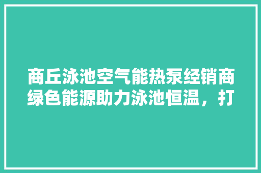 商丘泳池空气能热泵经销商绿色能源助力泳池恒温，打造舒适游泳体验 洁具维修