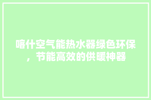 喀什空气能热水器绿色环保，节能高效的供暖神器 贴膜