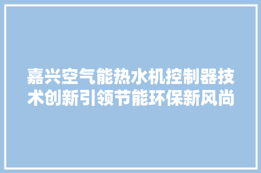 嘉兴空气能热水机控制器技术创新引领节能环保新风尚 龙头管件