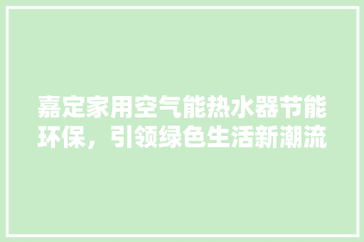 嘉定家用空气能热水器节能环保，引领绿色生活新潮流 清洁保养