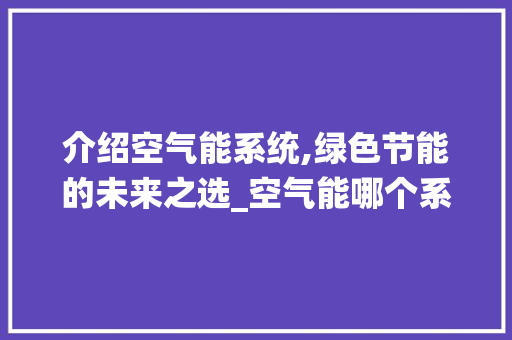 介绍空气能系统,绿色节能的未来之选_空气能哪个系统好 介绍空气能系统,绿色节能的未来之选_空气能哪个系统好 旧房改造