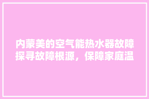 内蒙美的空气能热水器故障探寻故障根源，保障家庭温暖 翻新改色