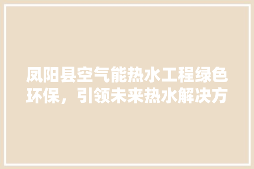 凤阳县空气能热水工程绿色环保，引领未来热水解决方法 家具修理
