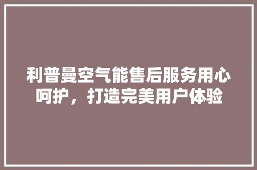 利普曼空气能售后服务用心呵护，打造完美用户体验 翻新改色